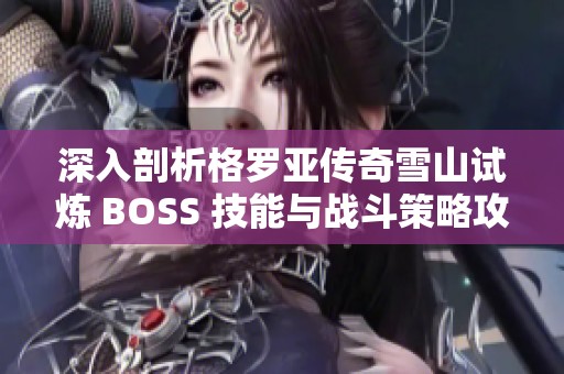 深入剖析格罗亚传奇雪山试炼 BOSS 技能与战斗策略攻略