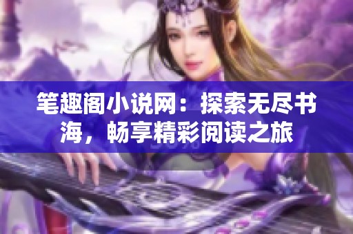 笔趣阁小说网：探索无尽书海，畅享精彩阅读之旅