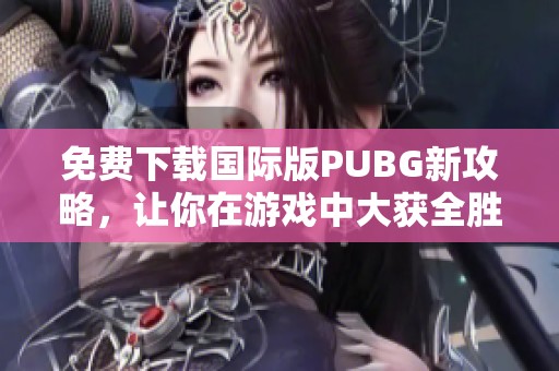 免费下载国际版PUBG新攻略，让你在游戏中大获全胜的方法揭秘