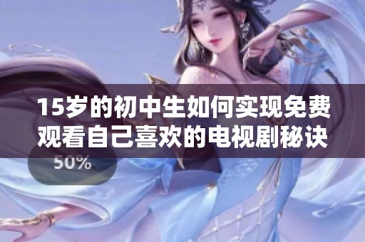 15岁的初中生如何实现免费观看自己喜欢的电视剧秘诀揭秘