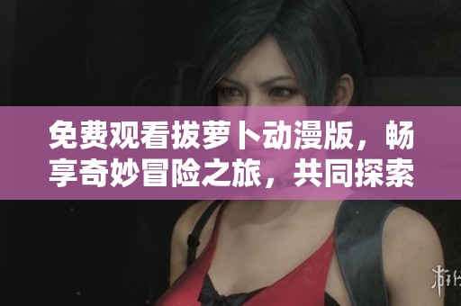 免费观看拔萝卜动漫版，畅享奇妙冒险之旅，共同探索精彩故事！