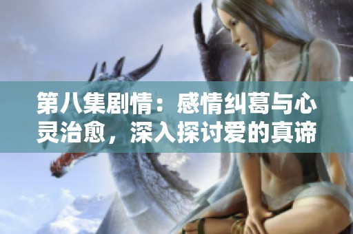 第八集剧情：感情纠葛与心灵治愈，深入探讨爱的真谛与温暖的相伴