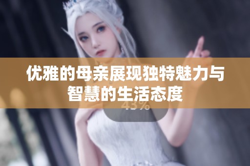 优雅的母亲展现独特魅力与智慧的生活态度