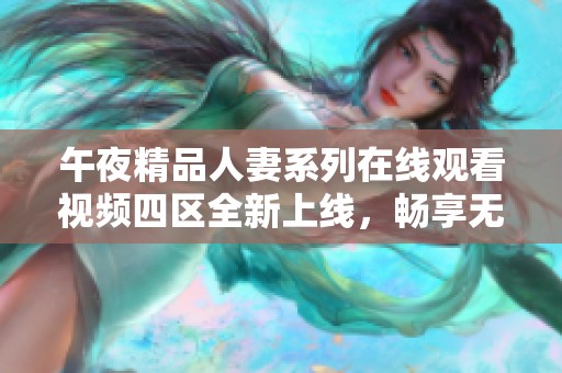 午夜精品人妻系列在线观看视频四区全新上线，畅享无限精彩内容