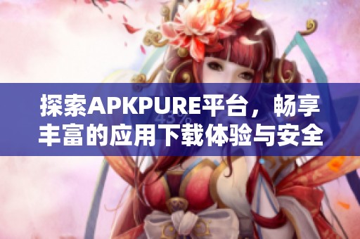 探索APKPURE平台，畅享丰富的应用下载体验与安全保障