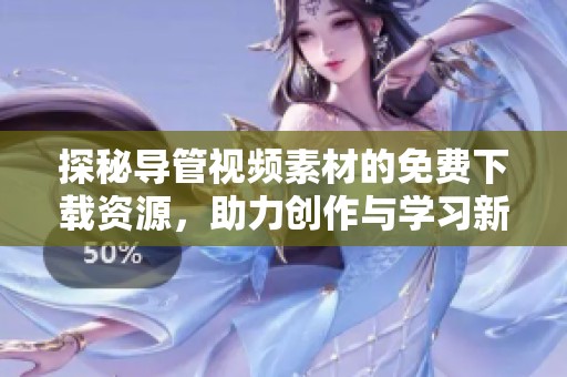 探秘导管视频素材的免费下载资源，助力创作与学习新选择