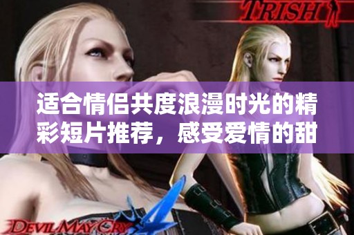 适合情侣共度浪漫时光的精彩短片推荐，感受爱情的甜蜜与温馨