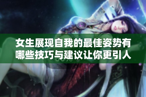 女生展现自我的最佳姿势有哪些技巧与建议让你更引人注目