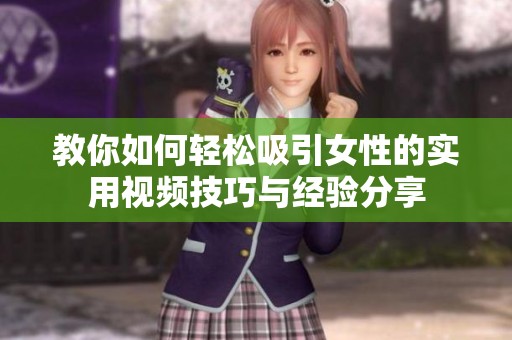 教你如何轻松吸引女性的实用视频技巧与经验分享