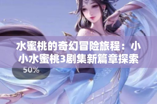 水蜜桃的奇幻冒险旅程：小小水蜜桃3剧集新篇章探索人生真谛