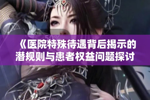 《医院特殊待遇背后揭示的潜规则与患者权益问题探讨》