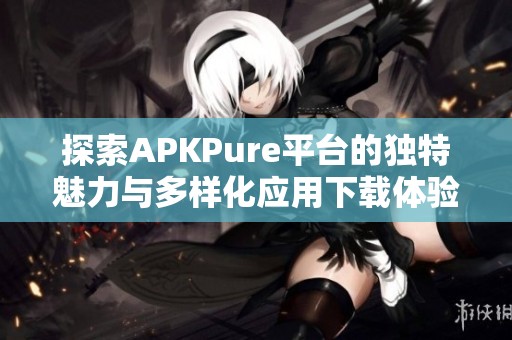 探索APKPure平台的独特魅力与多样化应用下载体验