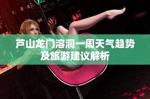 芦山龙门溶洞一周天气趋势及旅游建议解析