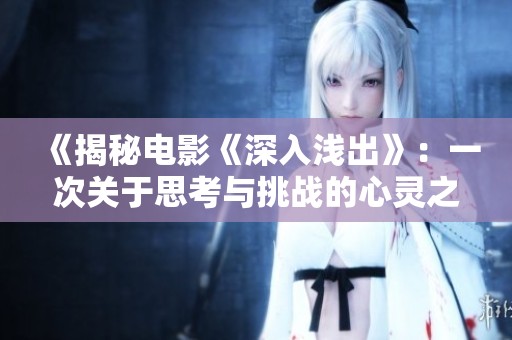 《揭秘电影《深入浅出》：一次关于思考与挑战的心灵之旅》