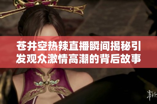 苍井空热辣直播瞬间揭秘引发观众激情高潮的背后故事