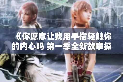 《你愿意让我用手指轻触你的内心吗 第一季全新故事探讨》