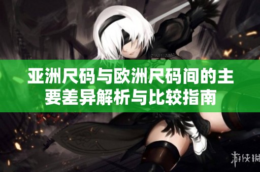 亚洲尺码与欧洲尺码间的主要差异解析与比较指南
