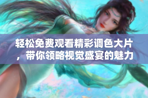轻松免费观看精彩调色大片，带你领略视觉盛宴的魅力与色彩之美