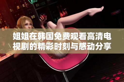 姐姐在韩国免费观看高清电视剧的精彩时刻与感动分享