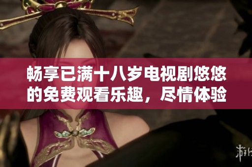 畅享已满十八岁电视剧悠悠的免费观看乐趣，尽情体验剧情魅力