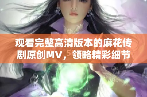 观看完整高清版本的麻花传剧原创MV，领略精彩细节与情感表达