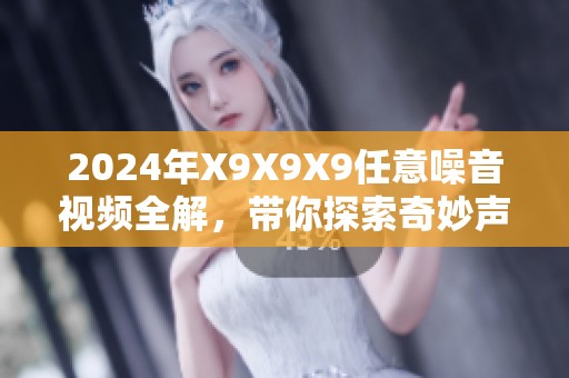 2024年X9X9X9任意噪音视频全解，带你探索奇妙声音世界