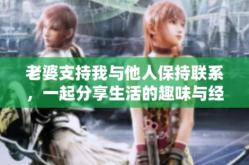 老婆支持我与他人保持联系，一起分享生活的趣味与经历