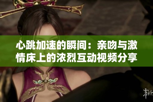 心跳加速的瞬间：亲吻与激情床上的浓烈互动视频分享