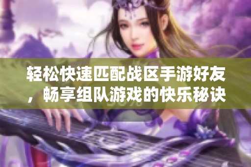 轻松快速匹配战区手游好友，畅享组队游戏的快乐秘诀