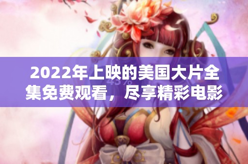 2022年上映的美国大片全集免费观看，尽享精彩电影时光