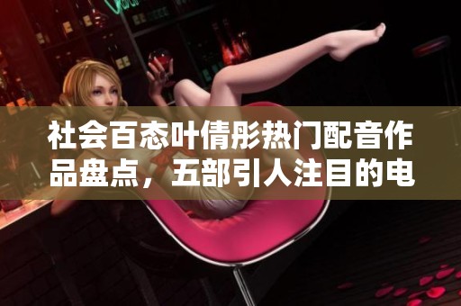 社会百态叶倩彤热门配音作品盘点，五部引人注目的电视剧推荐