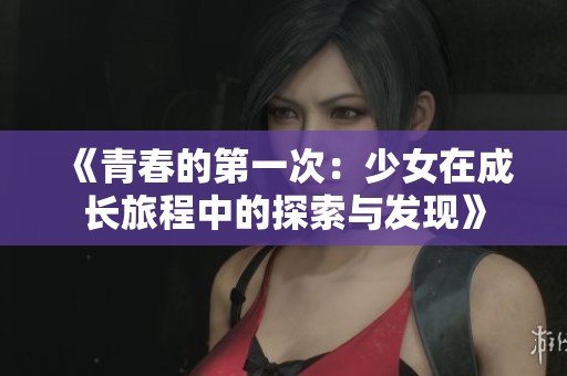 《青春的第一次：少女在成长旅程中的探索与发现》