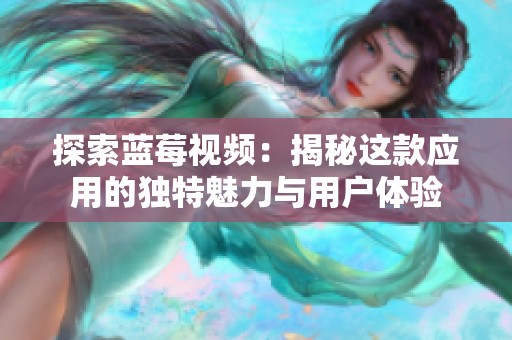 探索蓝莓视频：揭秘这款应用的独特魅力与用户体验