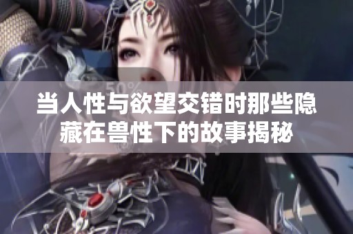 当人性与欲望交错时那些隐藏在兽性下的故事揭秘
