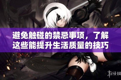 避免触碰的禁忌事项，了解这些能提升生活质量的技巧与策略