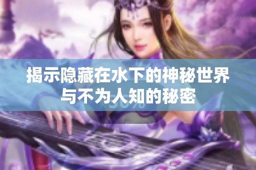 揭示隐藏在水下的神秘世界与不为人知的秘密