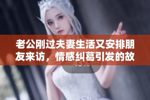 老公刚过夫妻生活又安排朋友来访，情感纠葛引发的故事探讨