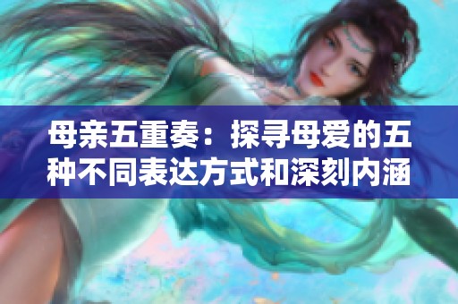 母亲五重奏：探寻母爱的五种不同表达方式和深刻内涵