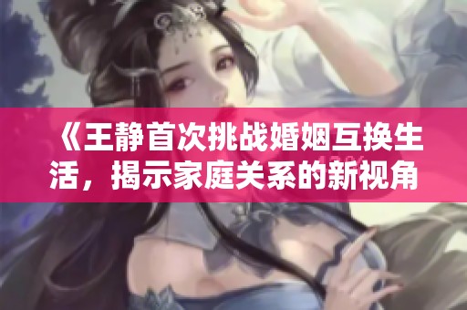 《王静首次挑战婚姻互换生活，揭示家庭关系的新视角与冲突》