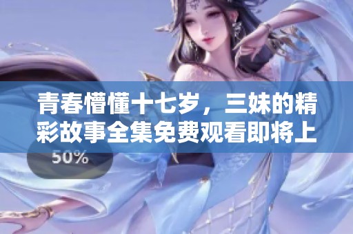 青春懵懂十七岁，三妹的精彩故事全集免费观看即将上线