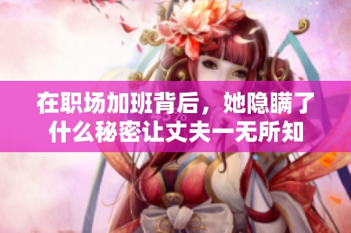 在职场加班背后，她隐瞒了什么秘密让丈夫一无所知