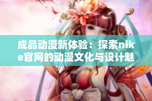 成品动漫新体验：探索nike官网的动漫文化与设计魅力