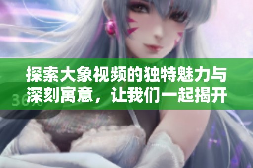 探索大象视频的独特魅力与深刻寓意，让我们一起揭开神秘面纱