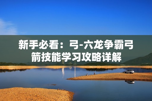 新手必看：弓-六龙争霸弓箭技能学习攻略详解