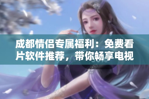 成都情侣专属福利：免费看片软件推荐，带你畅享电视剧乐趣