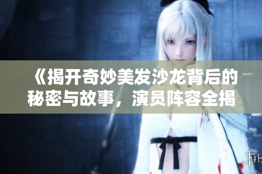 《揭开奇妙美发沙龙背后的秘密与故事，演员阵容全揭秘》