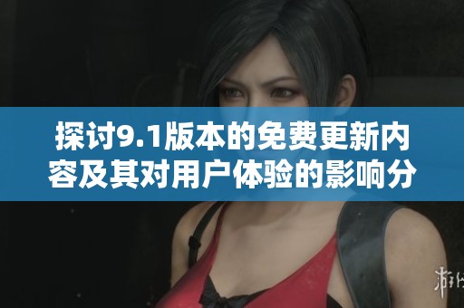 探讨9.1版本的免费更新内容及其对用户体验的影响分析
