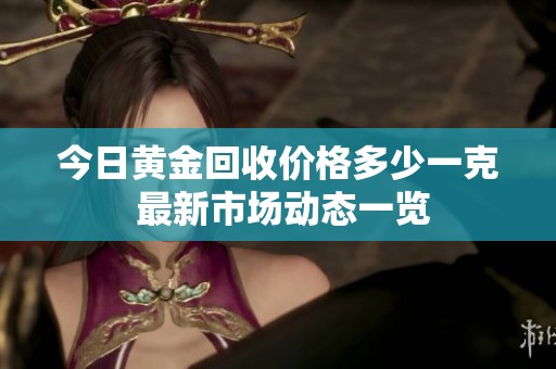 今日黄金回收价格多少一克 最新市场动态一览