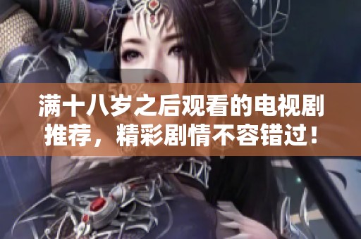 满十八岁之后观看的电视剧推荐，精彩剧情不容错过！