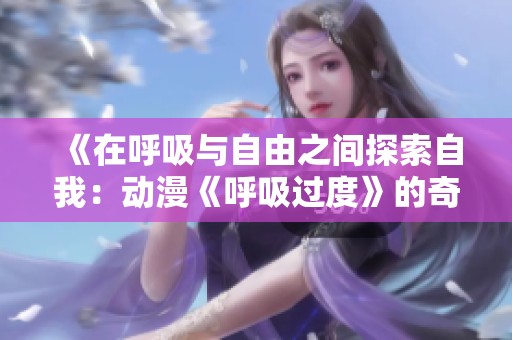 《在呼吸与自由之间探索自我：动漫《呼吸过度》的奇幻旅程》